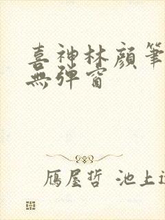 喜神林颜笔趣阁无弹窗