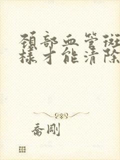 颈部血管斑块怎样才能清除