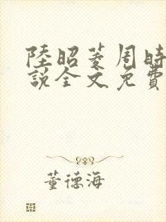 陆昭菱周时阅小说全文免费阅读