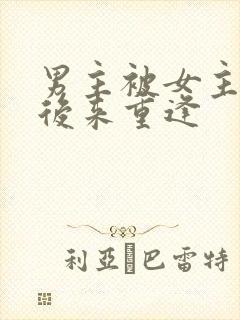 男主被女主抛弃后来重逢