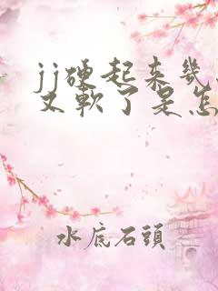 jj硬起来几秒又软了是怎么回事