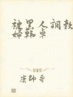 被黑人调教的少妇韩卓