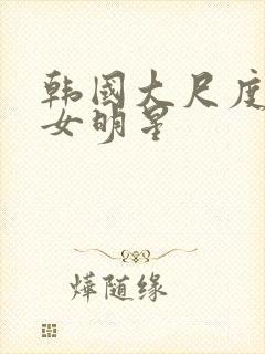 韩国大尺度三级女明星