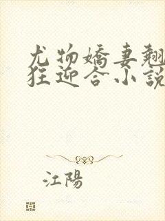 尤物娇妻翘臀疯狂迎合小说