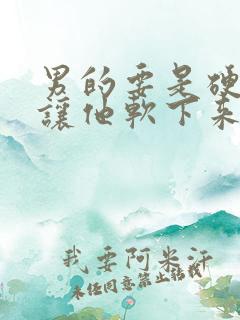 男的要是硬了咋让他软下来