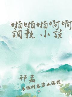 啪啪啪啊啊啊性调教 小说