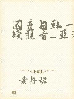 国产日韩一区在线观看_亚洲欧美中文