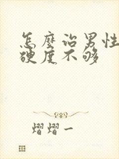 怎么治男性勃起硬度不够