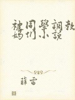 被同学调教的妈妈们小说