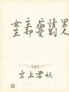 女主痴情男主男主却爱别人的虐文