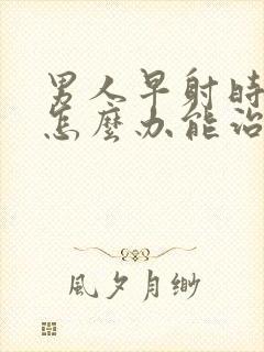 男人早射时间短怎么办能治吗