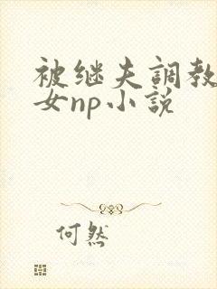 被继夫调教成欲女np小说