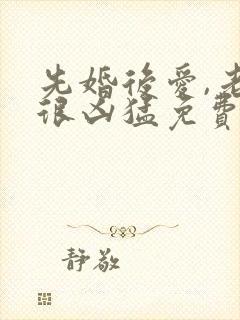 先婚后爱,老公很凶猛免费阅读