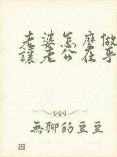 老婆怎么做才能让老公在乎自己