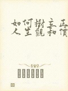 如何树立正确的人生观和价值观