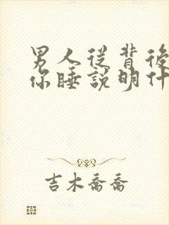 男人从背后抱着你睡说明什么