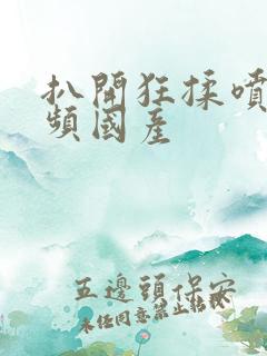 扒开狂揉喷水视频国产