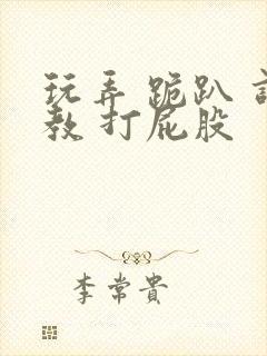 玩弄 跪趴 调教 打屁股