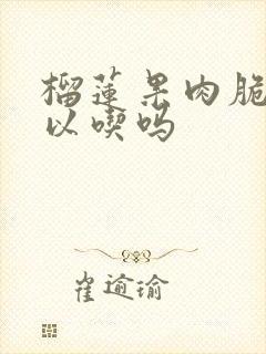 榴莲果肉脆的可以吃吗