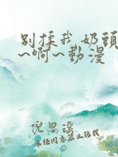 别揉我奶头~嗯~啊~动漫