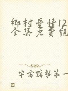 乡村爱情12部全集免费观看完整版