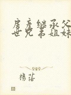 房产继承父母过世兄弟姐妹还有继承权吗