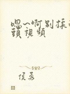 嗯~啊别揉我奶头视频