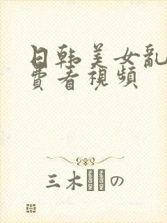 日韩美女乱淫免费看视频