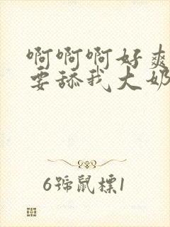 啊啊啊好爽好想要舔我大奶子