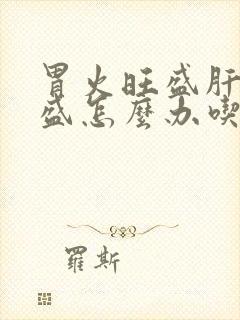 胃火旺盛肝火旺盛怎么办吃什么药