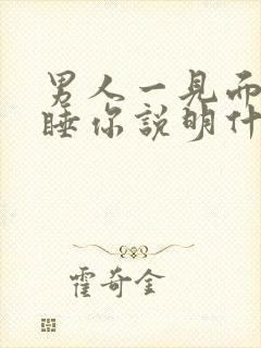 男人一见面就要睡你说明什么