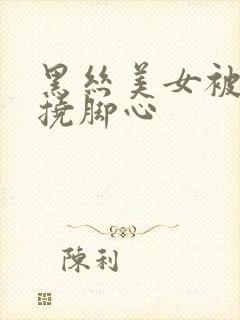 黑丝美女被坏人挠脚心