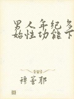 男人年纪多大开始性功能下降?