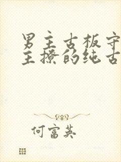 男主古板守礼女主撩的纯古言