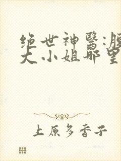 绝世神医:腹黑大小姐哪里看