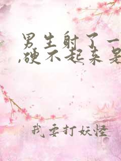 男生射了一次后,硬不起来是怎么回事