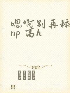 嗯啊别再舔我了np 高h