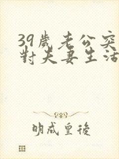 39岁老公突然对夫妻生活不感兴趣了怎么回事