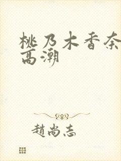 桃乃木香奈绝顶高潮