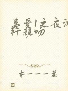 喜爱1之夜沈震轩亲吻