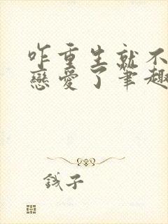 咋重生就不能谈恋爱了笔趣阁