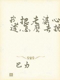 我把老婆心给伤透,怎么去挽回她