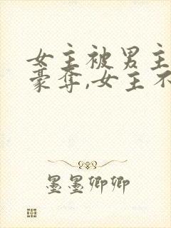 女主被男主强取豪夺,女主不爱男主的小说