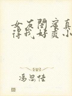 女友闺蜜真湿夹得我好爽小说