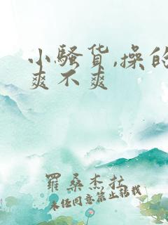 小骚货,操的你爽不爽