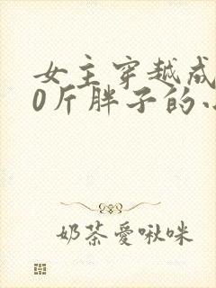 女主穿越成200斤胖子的小说