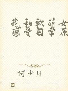 我和软萌女友的恋爱日常原著小说