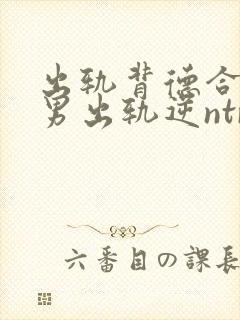 出轨背德合集(男出轨逆ntr)》