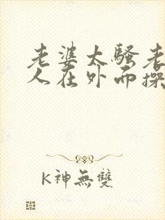 老婆太骚老公找人在外面操他小说