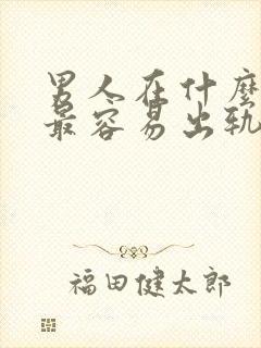 男人在什么时候最容易出轨